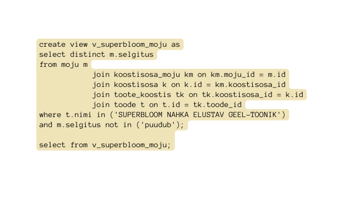 create view v superbloom moju as select distinct m selgitus from moju m join koostisosa moju km on km moju id m id join koostisosa k on k id km koostisosa id join toote koostis tk on tk koostisosa id k id join toode t on t id tk toode id where t nimi in SUPERBLOOM NAHKA ELUSTAV GEEL TOONIK and m selgitus not in puudub select from v superbloom moju